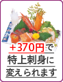 +370円で特上刺身に変えられます